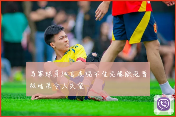 马赛球员坦言表现不佳无缘欧冠晋级结果令人失望