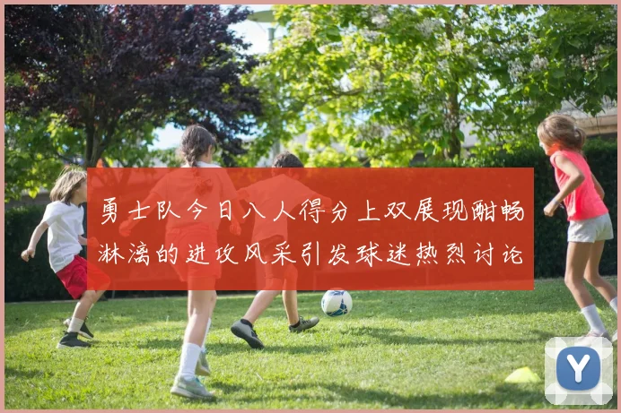 勇士队今日八人得分上双展现酣畅淋漓的进攻风采引发球迷热烈讨论