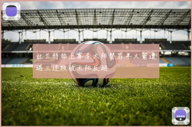 杜兰特称上赛季太阳替罪羊火箭遭遇三连败被太阳反超