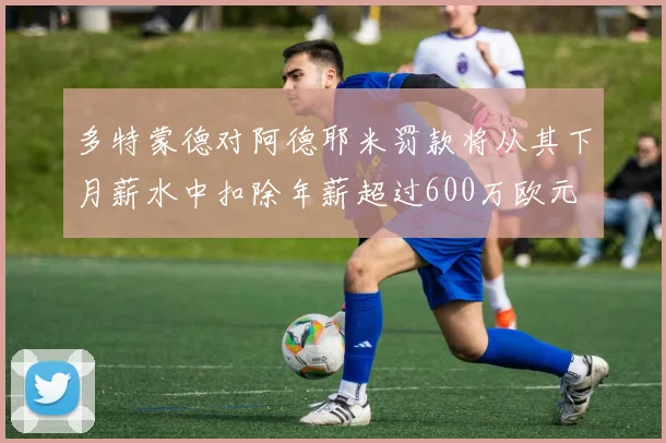 多特蒙德对阿德耶米罚款将从其下月薪水中扣除年薪超过600万欧元