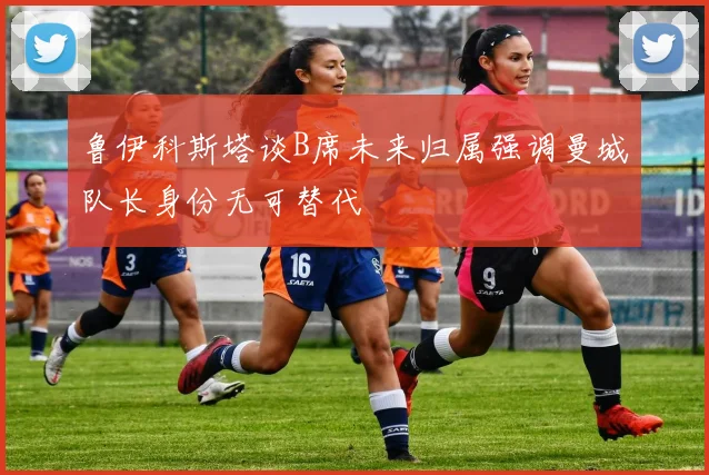 鲁伊科斯塔谈B席未来归属强调曼城队长身份无可替代