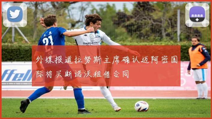 外媒报道拉努斯主席确认迈阿密国际将买断诺沃租借合同