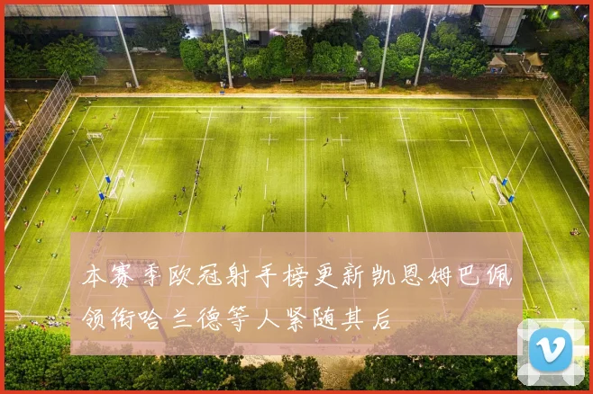 本赛季欧冠射手榜更新凯恩姆巴佩领衔哈兰德等人紧随其后