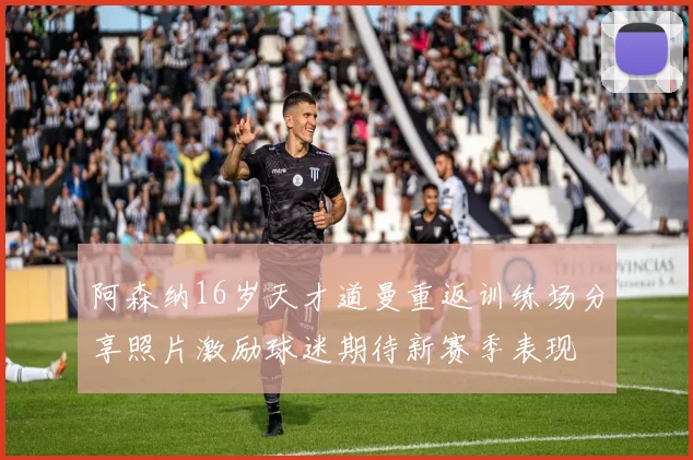 阿森纳16岁天才道曼重返训练场分享照片激励球迷期待新赛季表现
