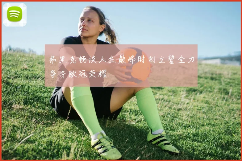 弗里克畅谈人生巅峰时刻立誓全力争夺欧冠荣耀