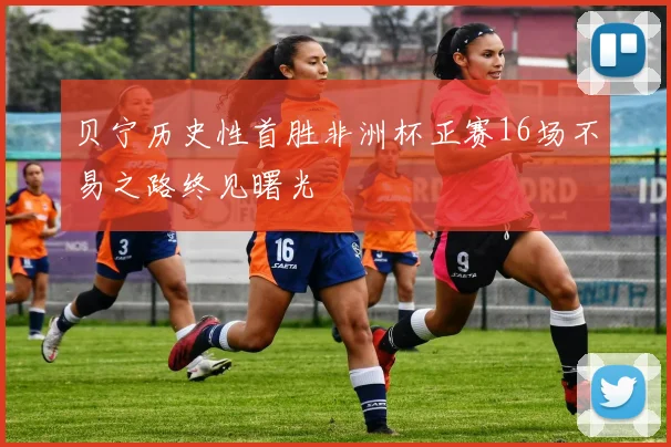 贝宁历史性首胜非洲杯正赛16场不易之路终见曙光
