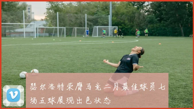 瑟尔洛特荣膺马竞二月最佳球员七场五球展现出色状态