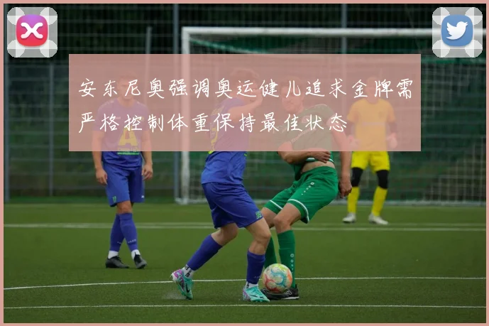 安东尼奥强调奥运健儿追求金牌需严格控制体重保持最佳状态