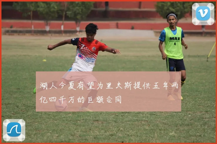 湖人今夏有望为里夫斯提供五年两亿四千万的巨额合同
