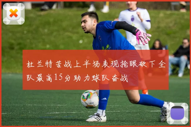 杜兰特苦战上半场表现抢眼砍下全队最高15分助力球队奋战