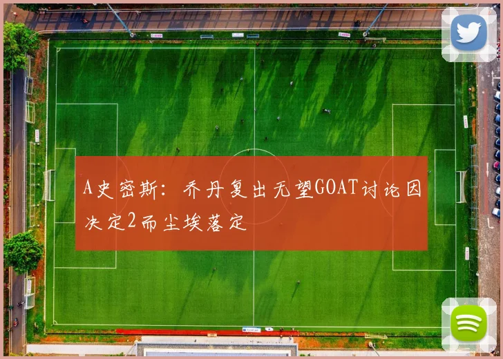 A史密斯：乔丹复出无望GOAT讨论因决定2而尘埃落定