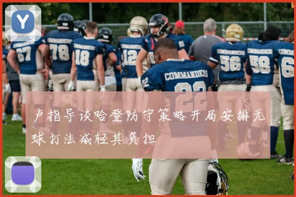 卢指导谈哈登防守策略开局安排无球打法减轻其负担