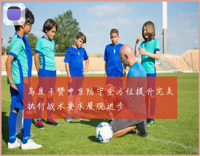 乌度卡赞申京防守全方位提升完美执行战术要求展现进步