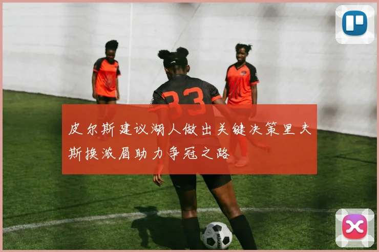 皮尔斯建议湖人做出关键决策里夫斯换浓眉助力争冠之路