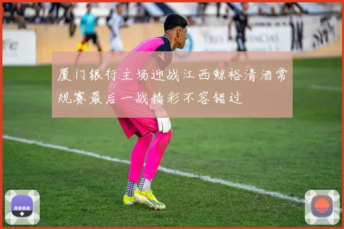 厦门银行主场迎战江西鲸裕清酒常规赛最后一战精彩不容错过