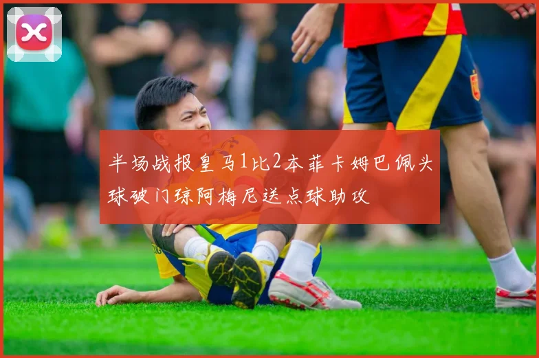 半场战报皇马1比2本菲卡姆巴佩头球破门琼阿梅尼送点球助攻