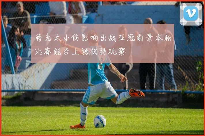 蒋光太小伤影响出战亚冠前景本轮比赛能否上场仍待观察