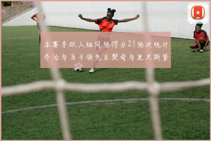 本赛季双人组同场得分25场次统计乔治与马卡领先东契奇与里夫斯紧随其后