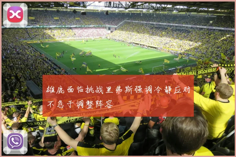 雄鹿面临挑战里弗斯强调冷静应对不急于调整阵容