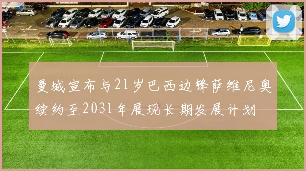 曼城宣布与21岁巴西边锋萨维尼奥续约至2031年展现长期发展计划