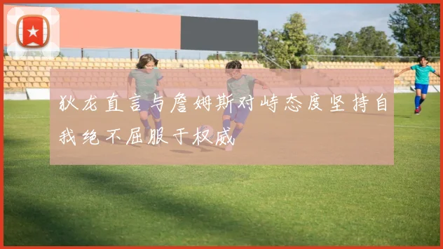 狄龙直言与詹姆斯对峙态度坚持自我绝不屈服于权威