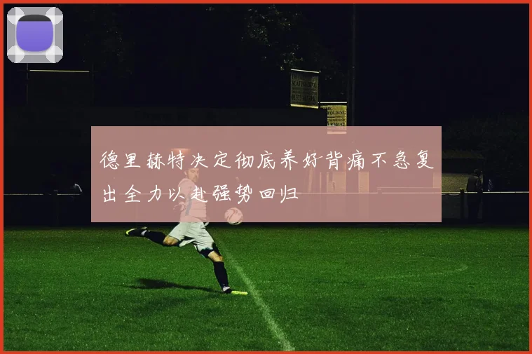 德里赫特决定彻底养好背痛不急复出全力以赴强势回归