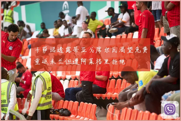 卡萨诺透露蒂亚戈席尔瓦渴望免费重返米兰但遭阿莱格里拒绝