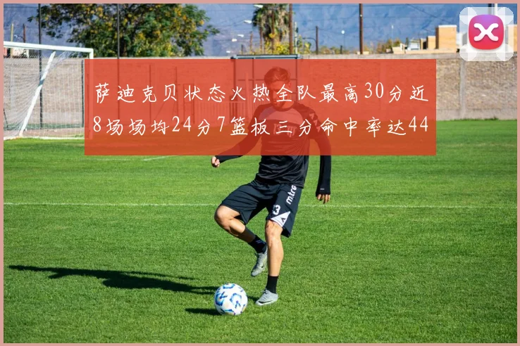 萨迪克贝状态火热全队最高30分近8场场均24分7篮板三分命中率达44