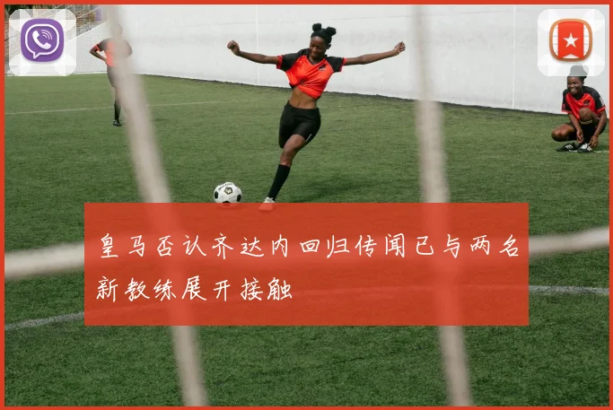 皇马否认齐达内回归传闻已与两名新教练展开接触