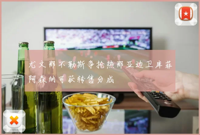 尤文那不勒斯争抢热那亚边卫库菲阿森纳可获转售分成