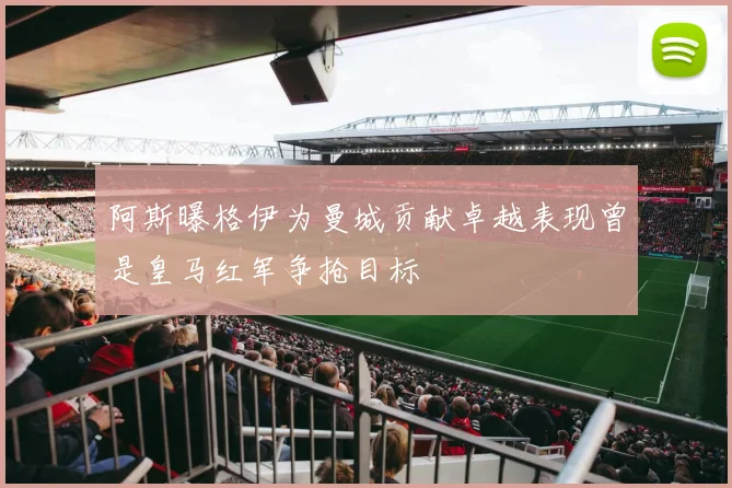 阿斯曝格伊为曼城贡献卓越表现曾是皇马红军争抢目标
