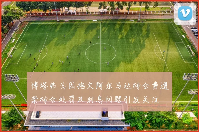 博塔弗戈因拖欠阿尔马达转会费遭禁转会处罚及利息问题引发关注