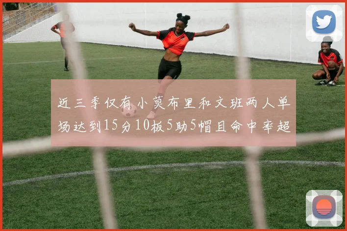 近三季仅有小莫布里和文班两人单场达到15分10板5助5帽且命中率超过70