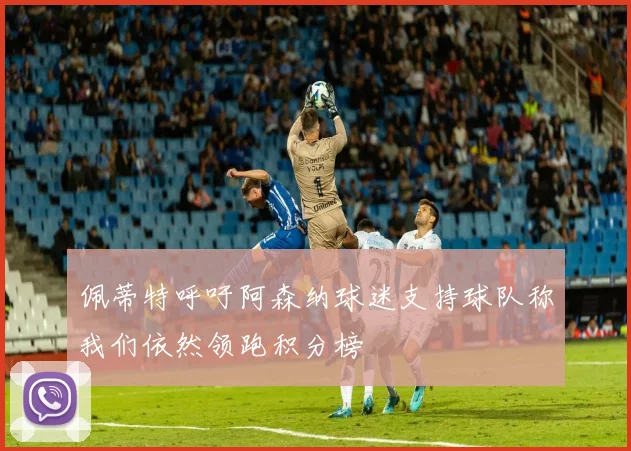 佩蒂特呼吁阿森纳球迷支持球队称我们依然领跑积分榜