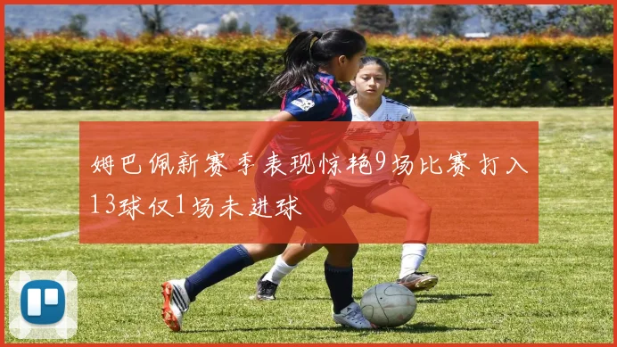 姆巴佩新赛季表现惊艳9场比赛打入13球仅1场未进球