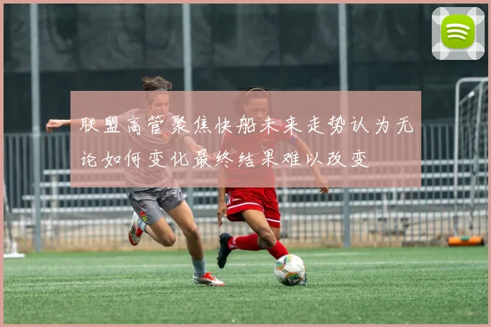 联盟高管聚焦快船未来走势认为无论如何变化最终结果难以改变