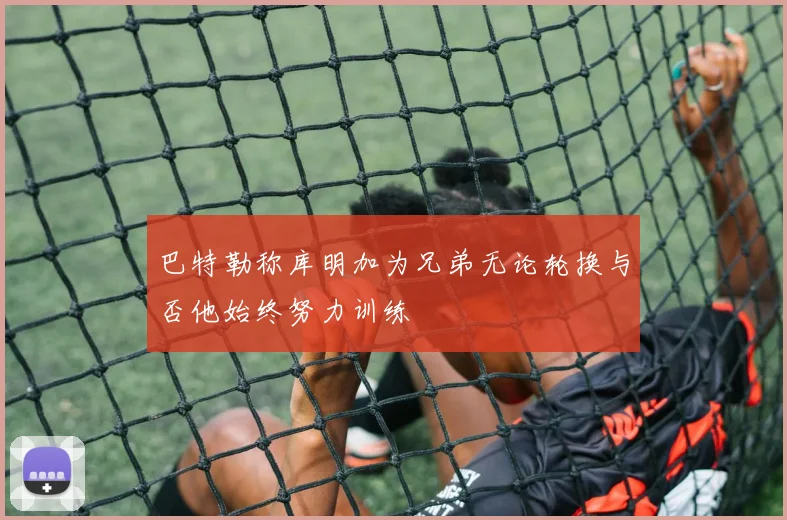巴特勒称库明加为兄弟无论轮换与否他始终努力训练