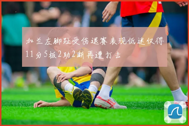 加兰左脚趾受伤退赛表现低迷仅得11分5板2助2断再遭打击