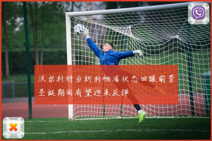 沃尔科特分析利物浦状态回暖前景圣诞期间有望迎来反弹