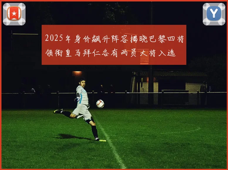 2025年身价飙升阵容揭晓巴黎四将领衔皇马拜仁各有两员大将入选