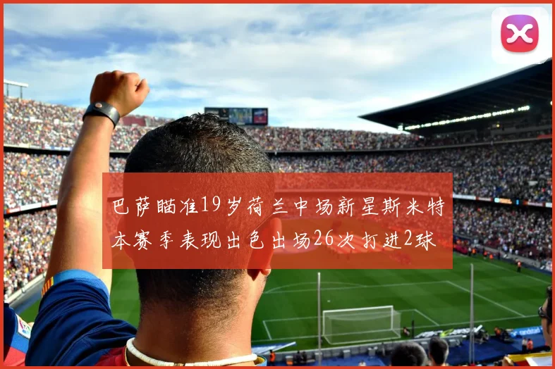 巴萨瞄准19岁荷兰中场新星斯米特本赛季表现出色出场26次打进2球