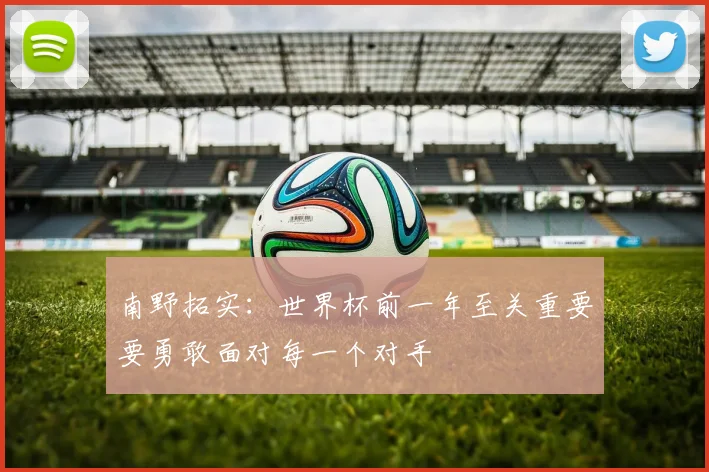 南野拓实：世界杯前一年至关重要要勇敢面对每一个对手
