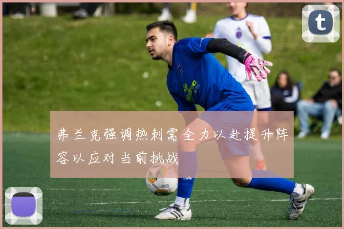 弗兰克强调热刺需全力以赴提升阵容以应对当前挑战