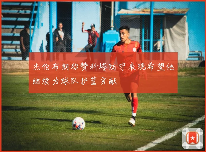 杰伦布朗称赞科塔防守表现希望他继续为球队护筐贡献