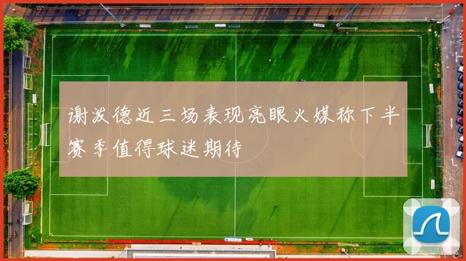 谢泼德近三场表现亮眼火媒称下半赛季值得球迷期待