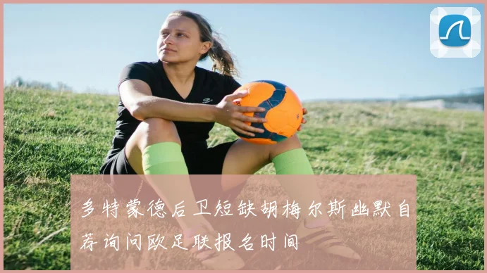 多特蒙德后卫短缺胡梅尔斯幽默自荐询问欧足联报名时间