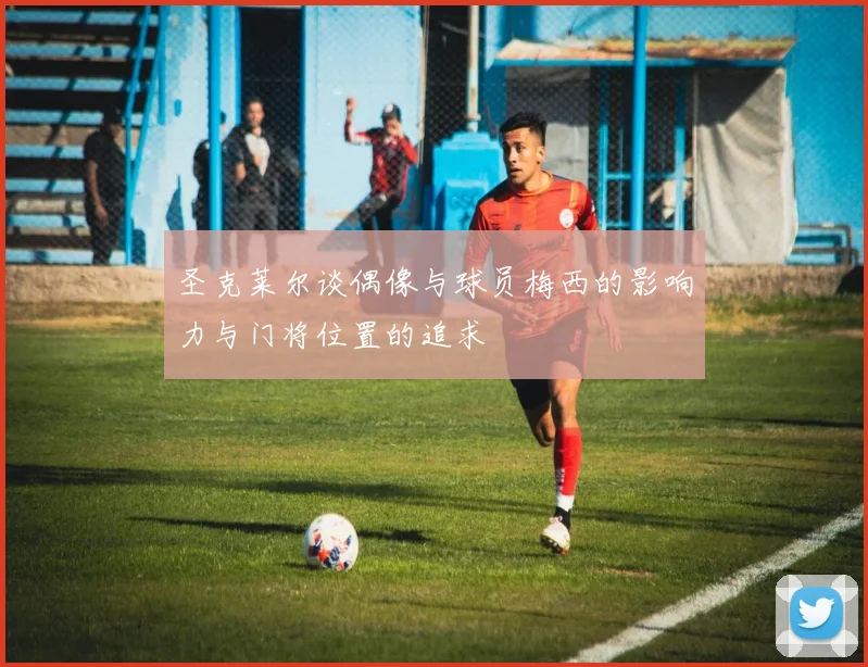 圣克莱尔谈偶像与球员梅西的影响力与门将位置的追求