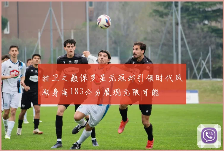 控卫之巅保罗虽无冠却引领时代风潮身高183公分展现无限可能