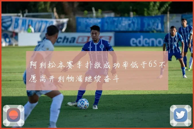阿利松本赛季扑救成功率低于65不愿离开利物浦继续奋斗