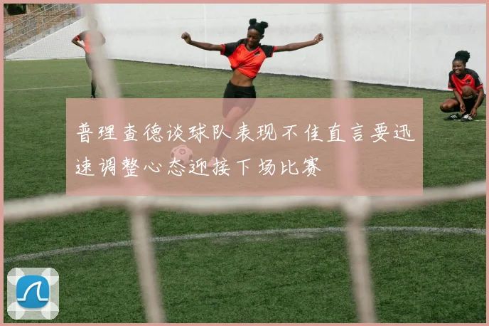 普理查德谈球队表现不佳直言要迅速调整心态迎接下场比赛